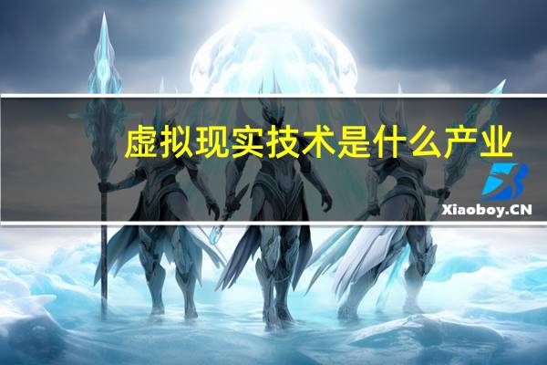 虚拟现实技术是什么产业（虚拟现实技术 是什么）