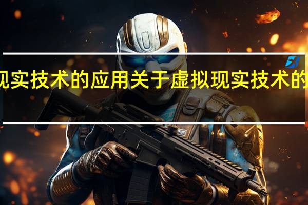 虚拟现实技术的应用 关于虚拟现实技术的应用的介绍