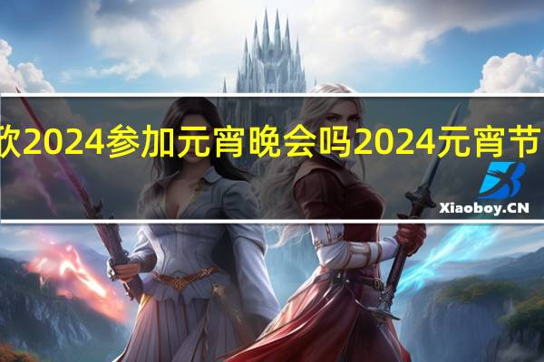 虞书欣2024参加元宵晚会吗 2024元宵节晚会节目单