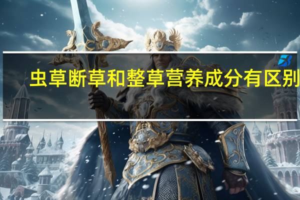 虫草断草和整草营养成分有区别吗