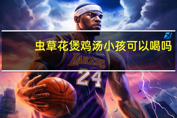 虫草花煲鸡汤小孩可以喝吗（虫草花煲鸡汤）