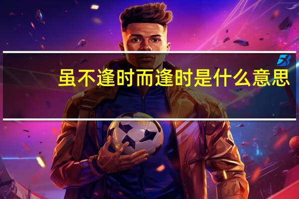 虽不逢时而逢时是什么意思