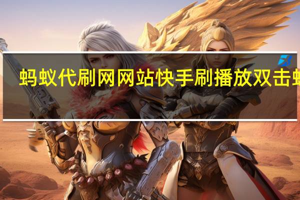 蚂蚁代刷网网站 快手刷播放双击蚂蚁(蚂蚁在线刷快手)