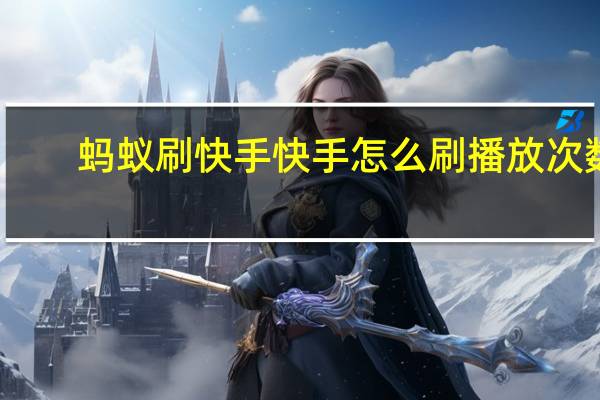 蚂蚁刷快手 快手怎么刷播放次数(蚂蚁免费刷快手双击的网站)
