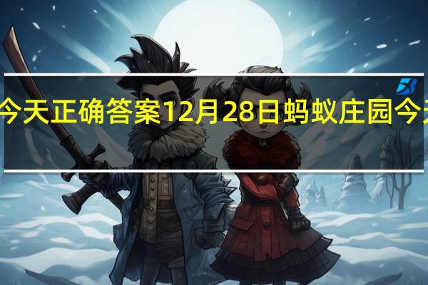 蚂蚁庄园今天正确答案12月28日 蚂蚁庄园今天正确答案最新