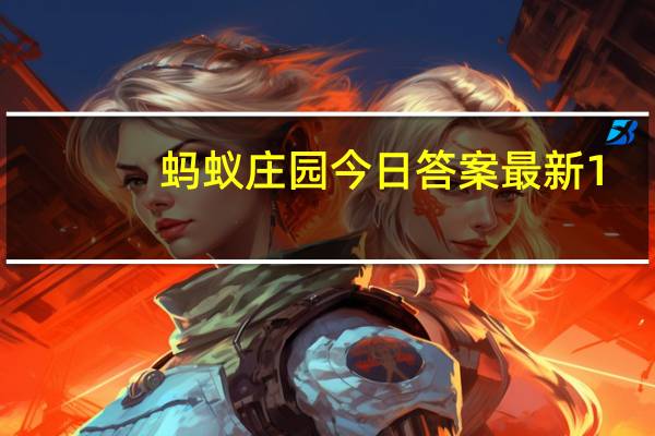 蚂蚁庄园今日答案最新1.1 蚂蚁庄园今日答案