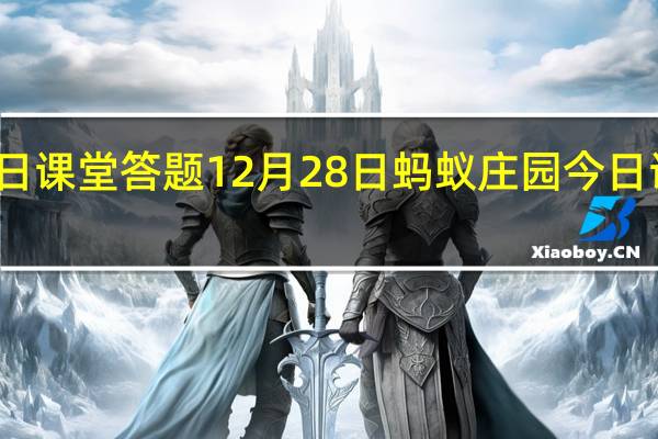 蚂蚁庄园今日课堂答题12月28日 蚂蚁庄园今日课堂答题最新答案