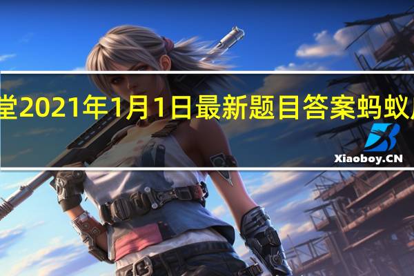 蚂蚁庄园小课堂2021年1月1日最新题目答案 蚂蚁庄园小课堂答案汇总