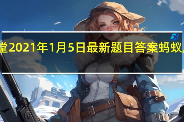 蚂蚁庄园小课堂2021年1月5日最新题目答案 蚂蚁庄园小课堂答案汇总