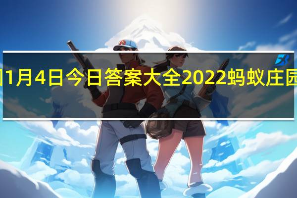 蚂蚁庄园1月4日今日答案大全2022 蚂蚁庄园今日答案最新