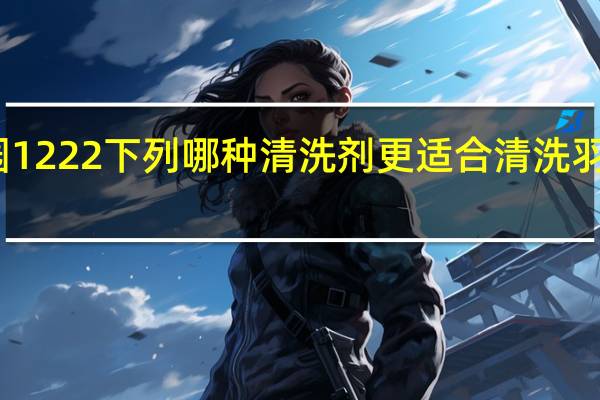 蚂蚁庄园1222下列哪种清洗剂更适合清洗羽绒服答案分享