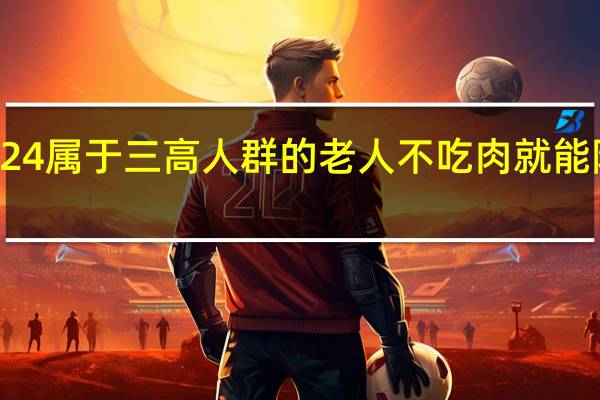 蚂蚁庄园1224属于三高人群的老人不吃肉就能降血脂吗答案分享