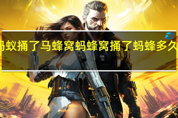 蚂蚁捅了马蜂窝 蚂蜂窝捅了蚂蜂多久才能走