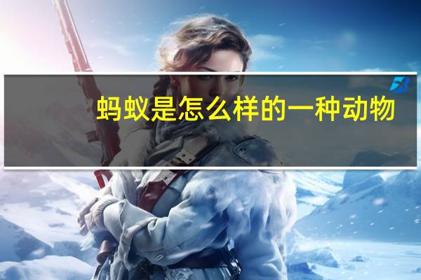 蚂蚁是怎么样的一种动物