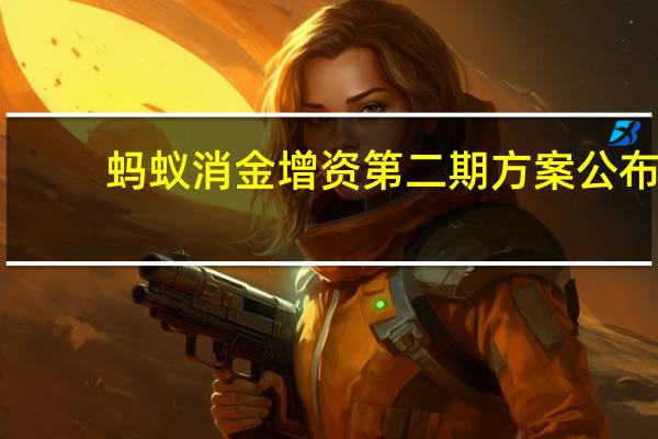 蚂蚁消金增资第二期方案公布：注册资本金将增至230亿元