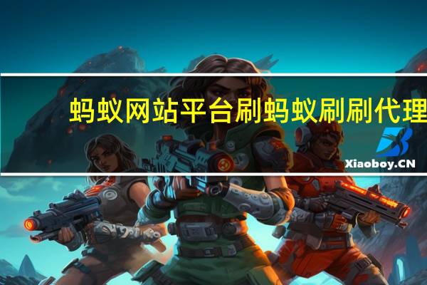 蚂蚁网站平台刷 蚂蚁刷刷代理(蚂蚁刷刷公司)