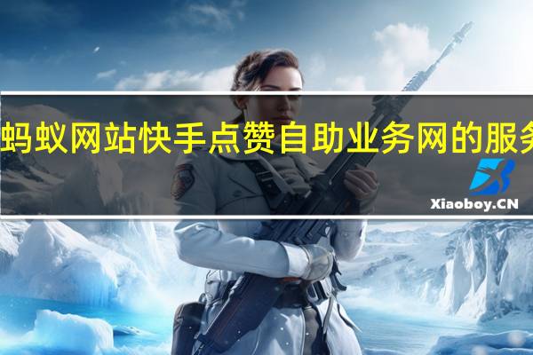 蚂蚁网站快手点赞 自助业务网的服务内容(快手蚂蚁平台自助)