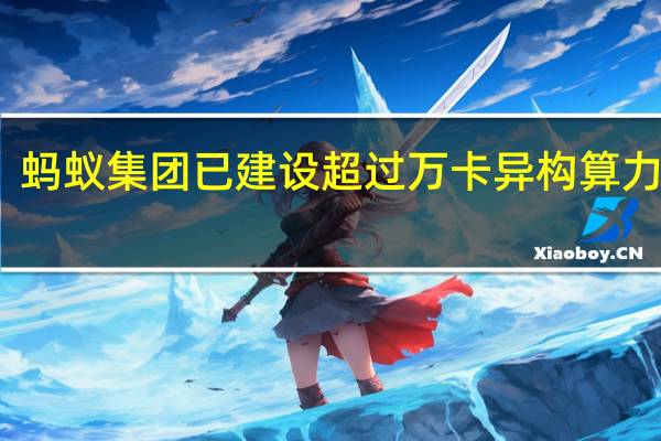 蚂蚁集团已建设超过万卡异构算力集群