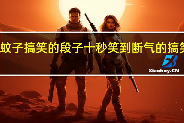 蚊子搞笑的段子 十秒笑到断气的搞笑段子