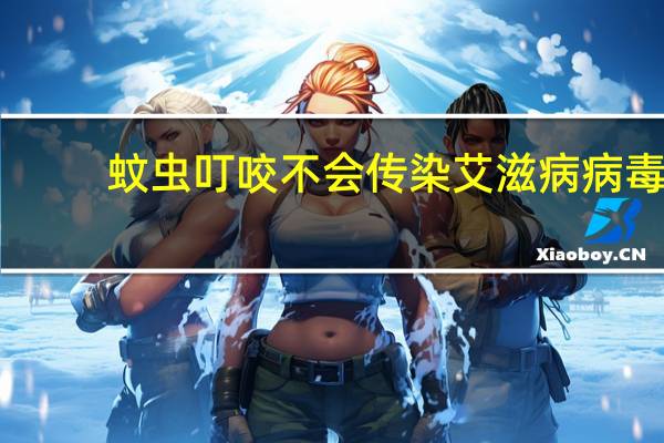 蚊虫叮咬不会传染艾滋病病毒（蚊虫叮咬不传播艾滋病病毒这是因为）