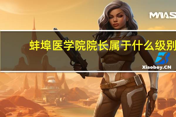 蚌埠医学院院长属于什么级别