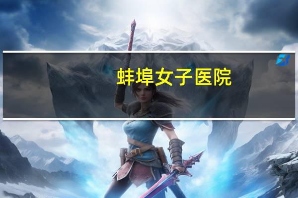 蚌埠女子医院,蚌埠妇科医院哪家最好啊