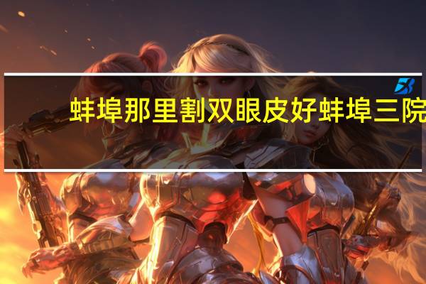 蚌埠那里割双眼皮好 蚌埠三院割双眼皮怎样