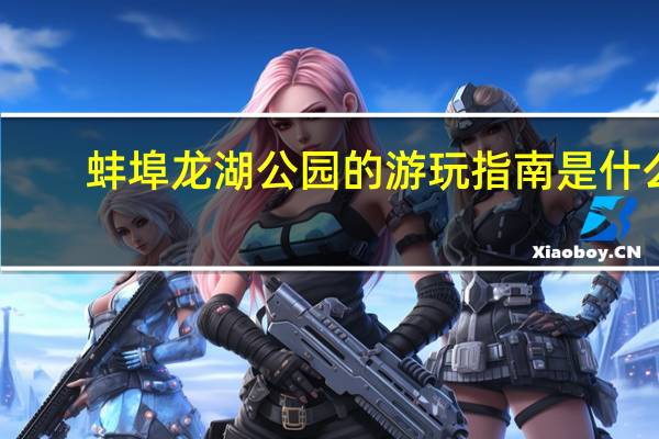 蚌埠龙湖公园的游玩指南是什么