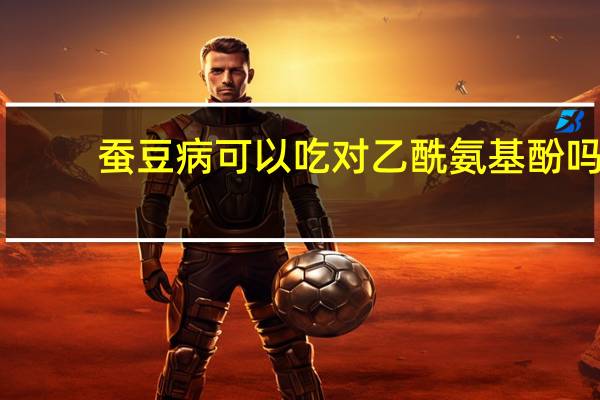 蚕豆病可以吃对乙酰氨基酚吗(吃对乙酰氨基酚颗粒多久能退烧)