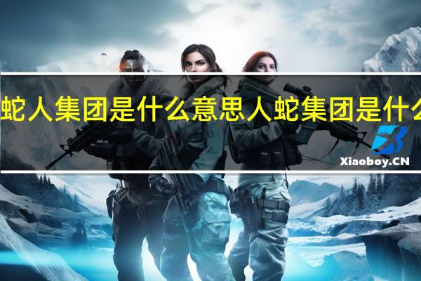 蛇人集团是什么意思 人蛇集团是什么意思