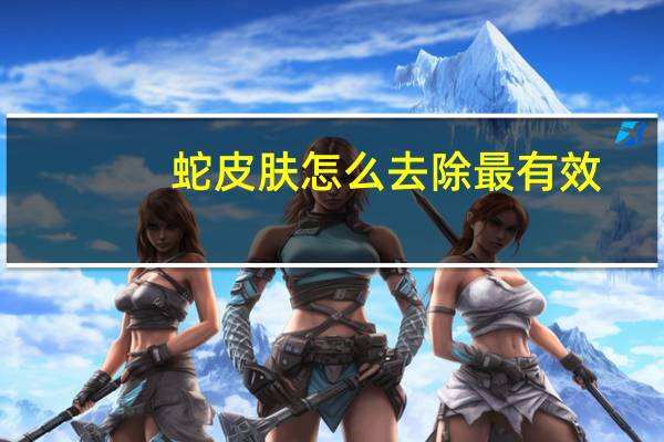 蛇皮肤怎么去除最有效（蛇皮肤）