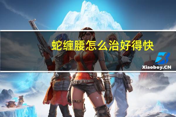 蛇缠腰怎么治好得快（治蛇缠腰的最快最好方法）