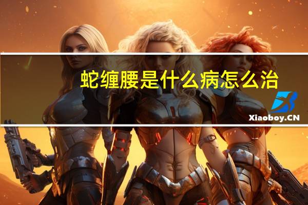 蛇缠腰是什么病怎么治（蛇缠腰是什么病）