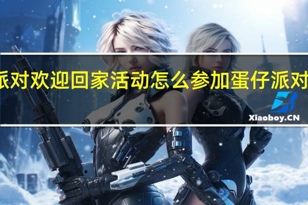 蛋仔派对欢迎回家活动怎么参加 蛋仔派对我爱你活动
