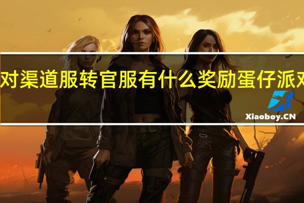 蛋仔派对渠道服转官服有什么奖励 蛋仔派对如何转官服