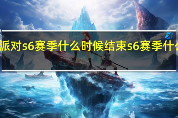 蛋仔派对s6赛季什么时候结束 s6赛季什么时候开始