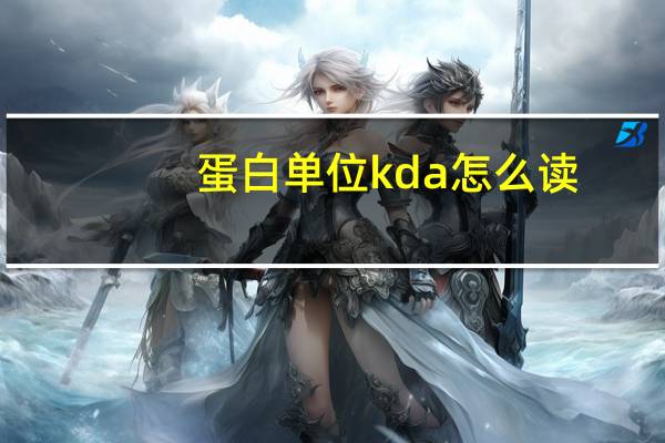 蛋白单位kda怎么读（蛋白质单位中的kDa是什么意思）