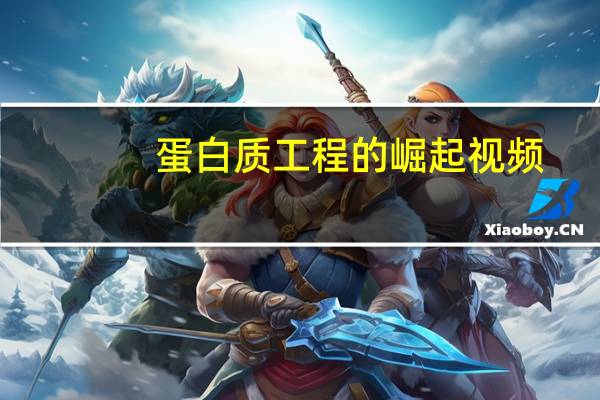 蛋白质工程的崛起视频（蛋白质工程）