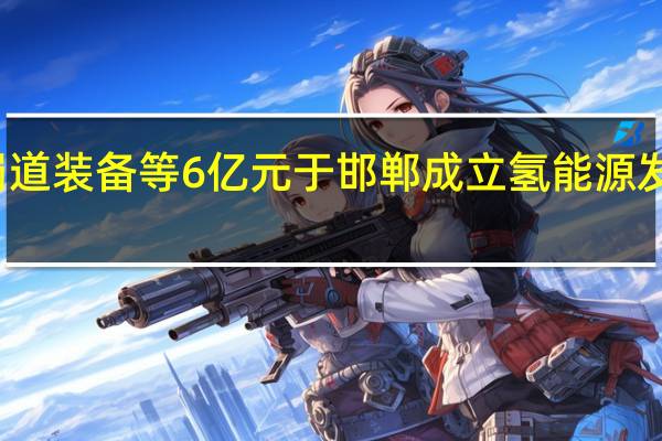 蜀道装备等6亿元于邯郸成立氢能源发展公司