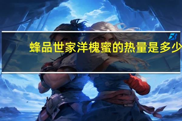 蜂品世家 洋槐蜜的热量是多少