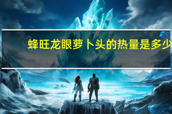 蜂旺 龙眼萝卜头的热量是多少