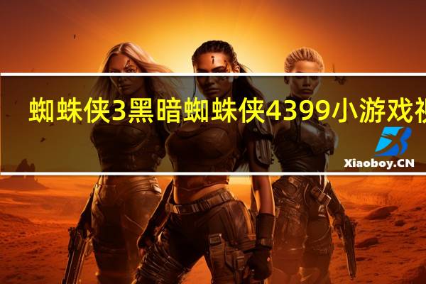 蜘蛛侠3黑暗蜘蛛侠4399小游戏视频（蜘蛛侠3黑暗蜘蛛侠）