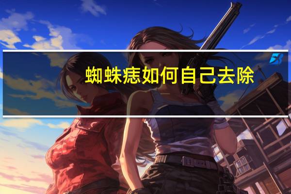 蜘蛛痣如何自己去除(蜘蛛痣如何治疗)