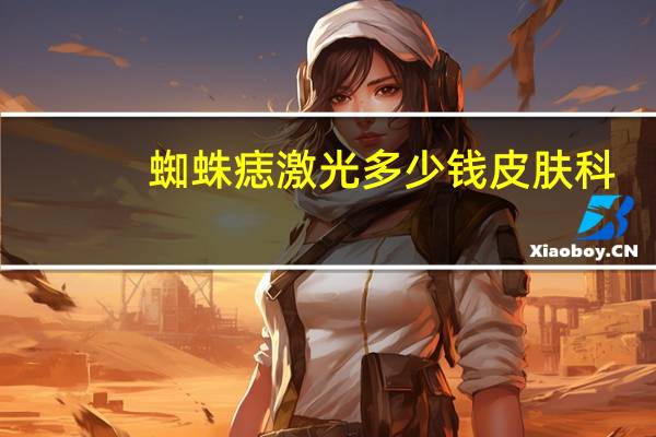 蜘蛛痣激光多少钱 皮肤科,脸上长的蜘蛛痣