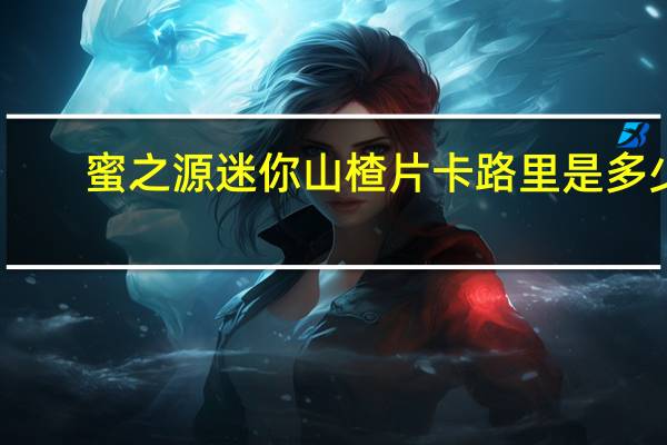 蜜之源迷你山楂片卡路里是多少