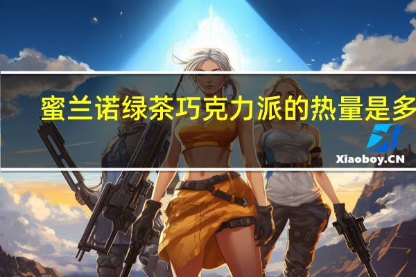 蜜兰诺 绿茶巧克力派的热量是多少