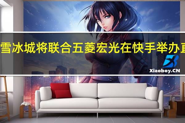 蜜雪冰城将联合五菱宏光在快手举办直播专场