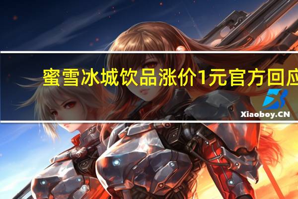蜜雪冰城饮品涨价1元 官方回应：物料价格有变化
