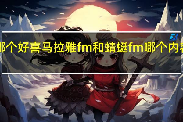 蜻蜓fm和喜马拉雅fm哪个好喜马拉雅fm和蜻蜓fm哪个内容丰富 喜马拉雅和蜻蜓哪个好