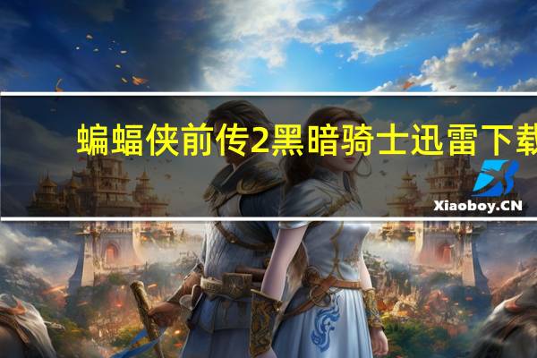 蝙蝠侠前传2黑暗骑士迅雷下载（蝙蝠侠前传2黑暗骑士百度云）